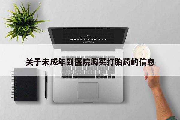 卖打胎药的微信堕胎药联系方式.关于未成年到医院购买打胎药的信息