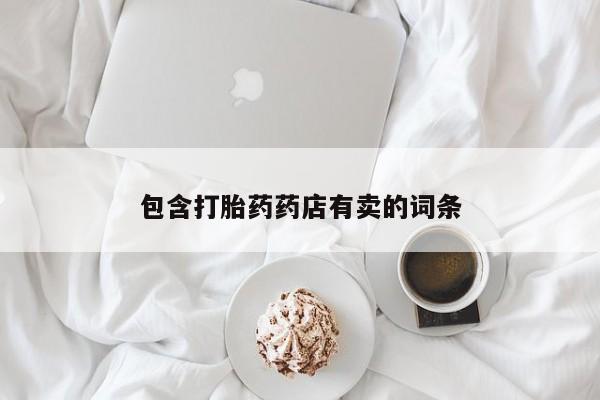 卖打胎药的微信堕胎药联系方式.包含打胎药药店有卖的词条