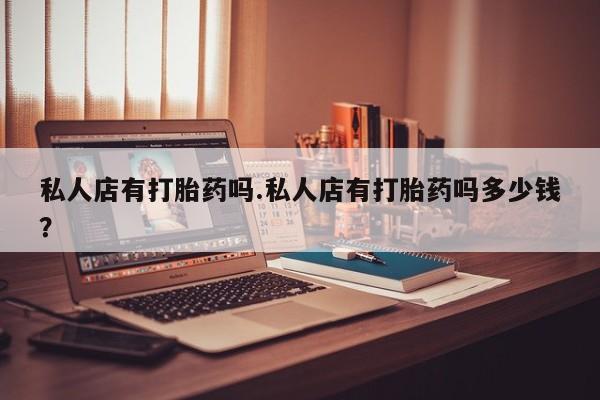 卖打胎药的微信堕胎药联系方式.私人店有打胎药吗.私人店有打胎药吗多少钱？