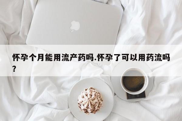 卖打胎药的微信堕胎药联系方式.怀孕个月能用流产药吗.怀孕了可以用药流吗？