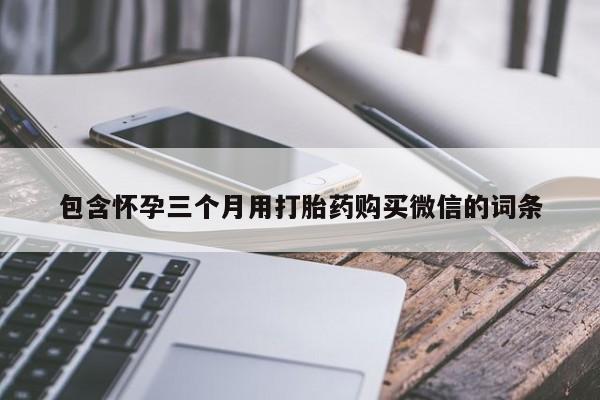 卖打胎药的微信堕胎药联系方式.包含怀孕三个月用打胎药购买微信的词条
