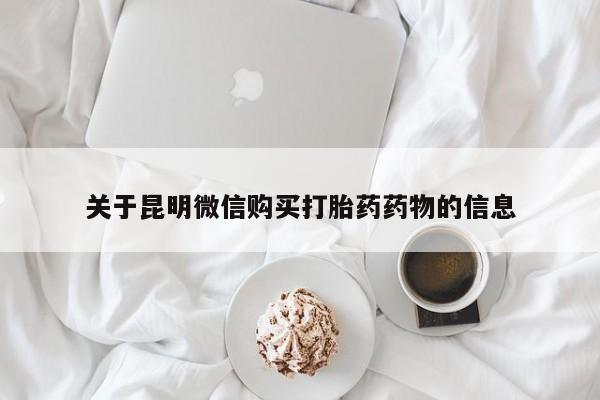 卖打胎药的微信堕胎药联系方式.关于昆明微信购买打胎药药物的信息