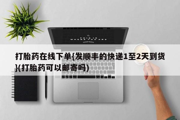 卖打胎药的微信堕胎药联系方式.打胎药在线下单{发顺丰的快递1至2天到货}(打胎药可以邮寄吗)