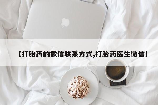 卖打胎药的微信堕胎药联系方式.【打胎药的微信联系方式,打胎药医生微信】