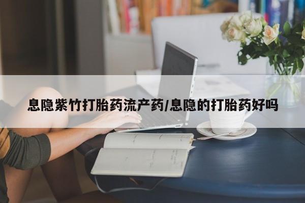 卖打胎药的微信堕胎药联系方式.息隐紫竹打胎药流产药/息隐的打胎药好吗