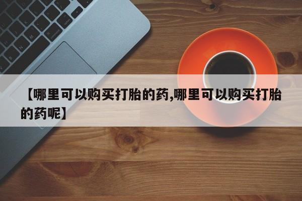 卖打胎药的微信堕胎药联系方式.【哪里可以购买打胎的药,哪里可以购买打胎的药呢】