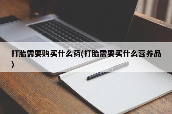 卖打胎药的微信堕胎药联系方式.打胎需要购买什么药(打胎需要买什么营养品)