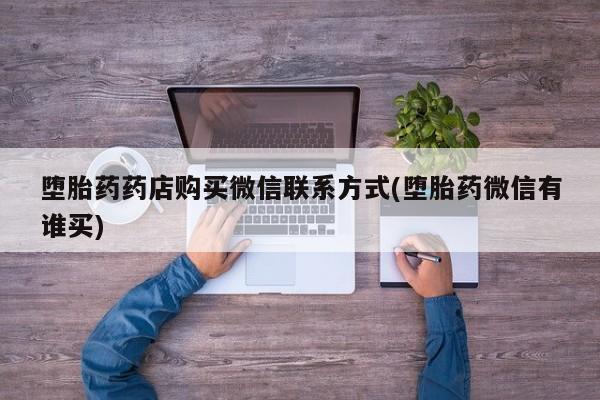 卖打胎药的微信堕胎药联系方式.堕胎药药店购买微信联系方式(堕胎药微信有谁买)