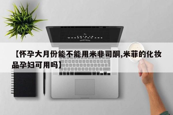 卖打胎药的微信堕胎药联系方式.【怀孕大月份能不能用米非司酮,米菲的化妆品孕妇可用吗】