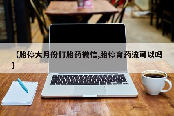 卖打胎药的微信堕胎药联系方式.【胎停大月份打胎药微信,胎停育药流可以吗】