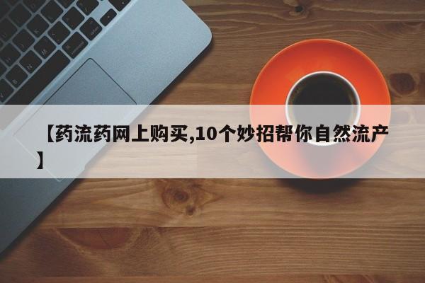 卖打胎药的微信堕胎药联系方式.【药流药网上购买,10个妙招帮你自然流产】