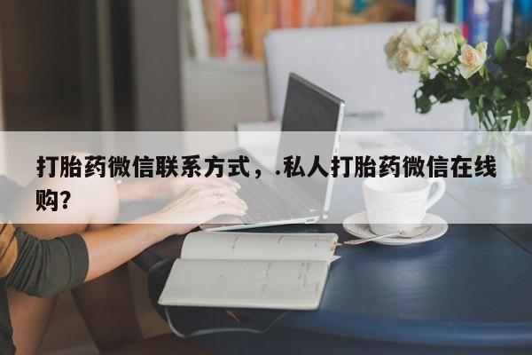卖打胎药的微信堕胎药联系方式.打胎药微信联系方式，.私人打胎药微信在线购？