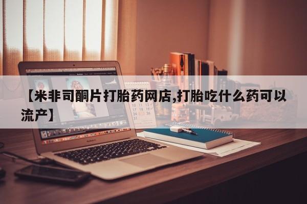 卖打胎药的微信堕胎药联系方式.【米非司酮片打胎药网店,打胎吃什么药可以流产】