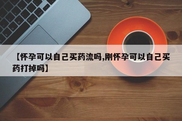 卖打胎药的微信堕胎药联系方式.【怀孕可以自己买药流吗,刚怀孕可以自己买药打掉吗】