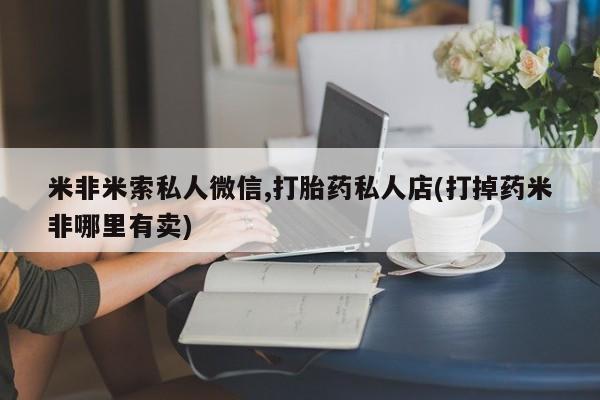 卖打胎药的微信堕胎药联系方式.米非米索私人微信,打胎药私人店(打掉药米非哪里有卖)